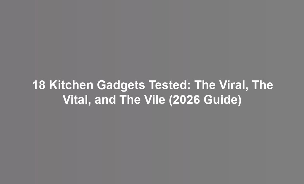 18 Kitchen Gadgets Tested: The Viral, The Vital, and The Vile (2026 Guide)