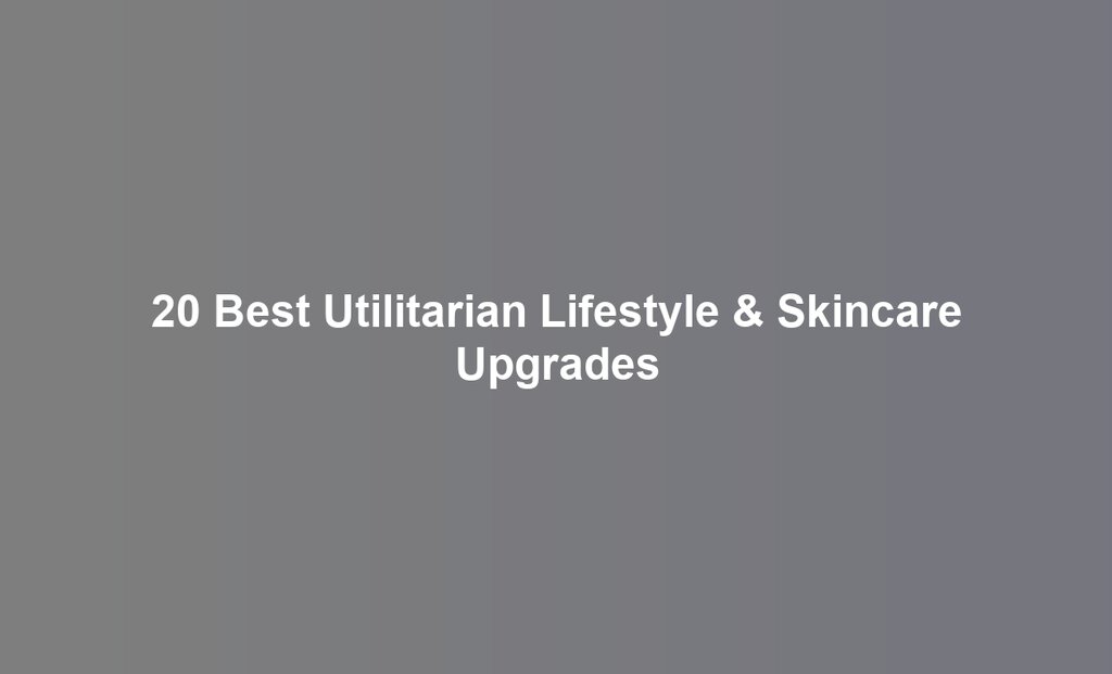 20 Best Utilitarian Lifestyle & Skincare Upgrades