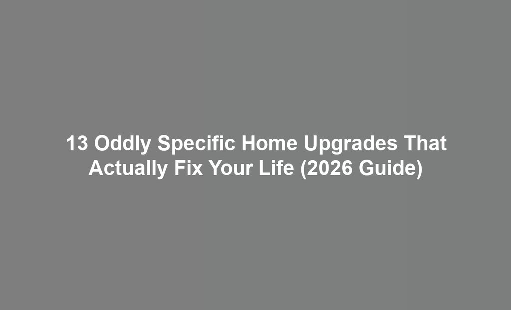 13 Oddly Specific Home Upgrades That Actually Fix Your Life (2026 Guide)
