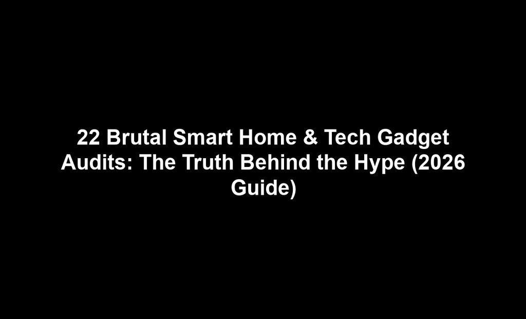 22 Brutal Smart Home & Tech Gadget Audits: The Truth Behind the Hype (2026 Guide)