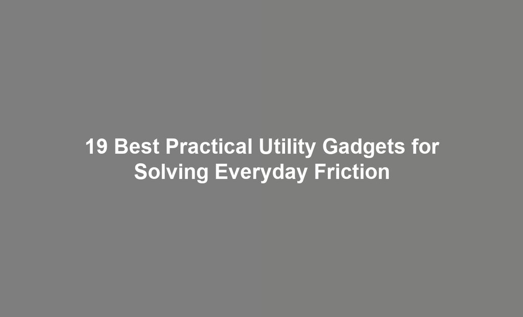 19 Best Practical Utility Gadgets for Solving Everyday Friction