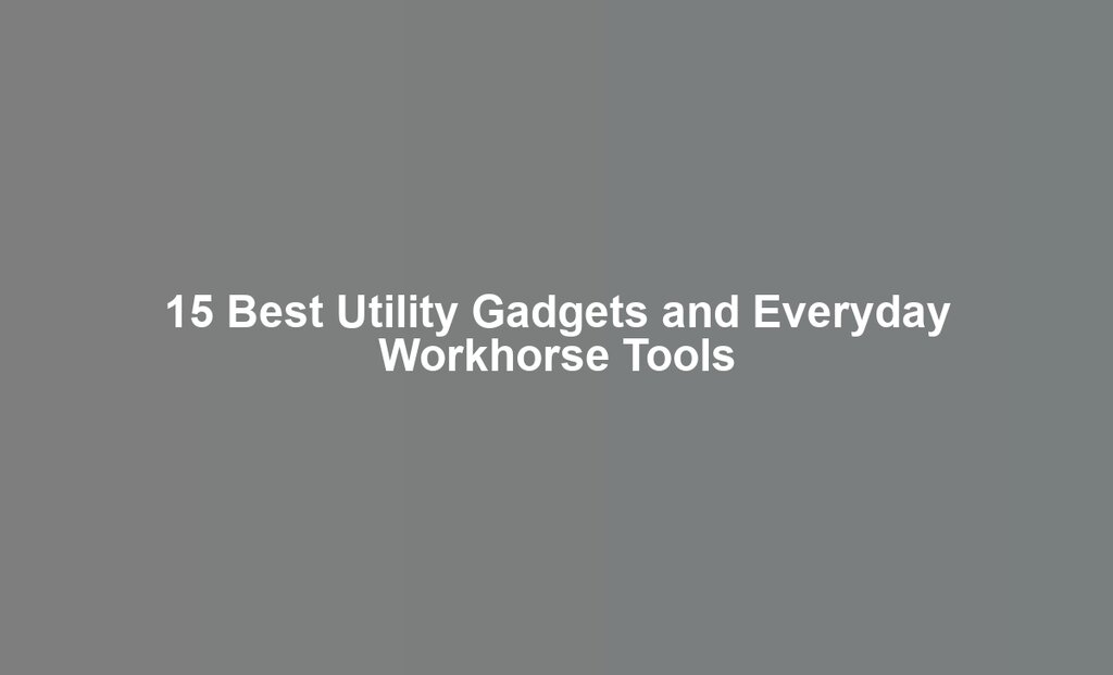 15 Best Utility Gadgets and Everyday Workhorse Tools