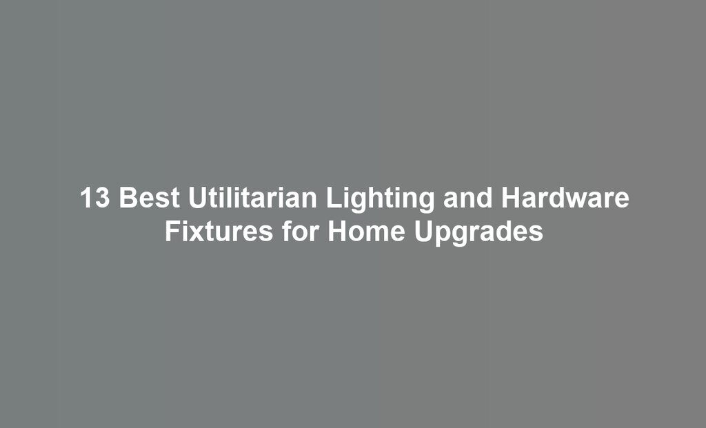 13 Best Utilitarian Lighting and Hardware Fixtures for Home Upgrades
