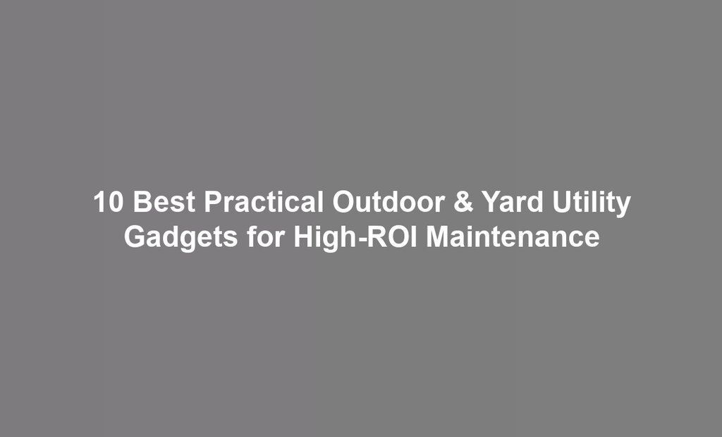 10 Best Practical Outdoor & Yard Utility Gadgets for High-ROI Maintenance