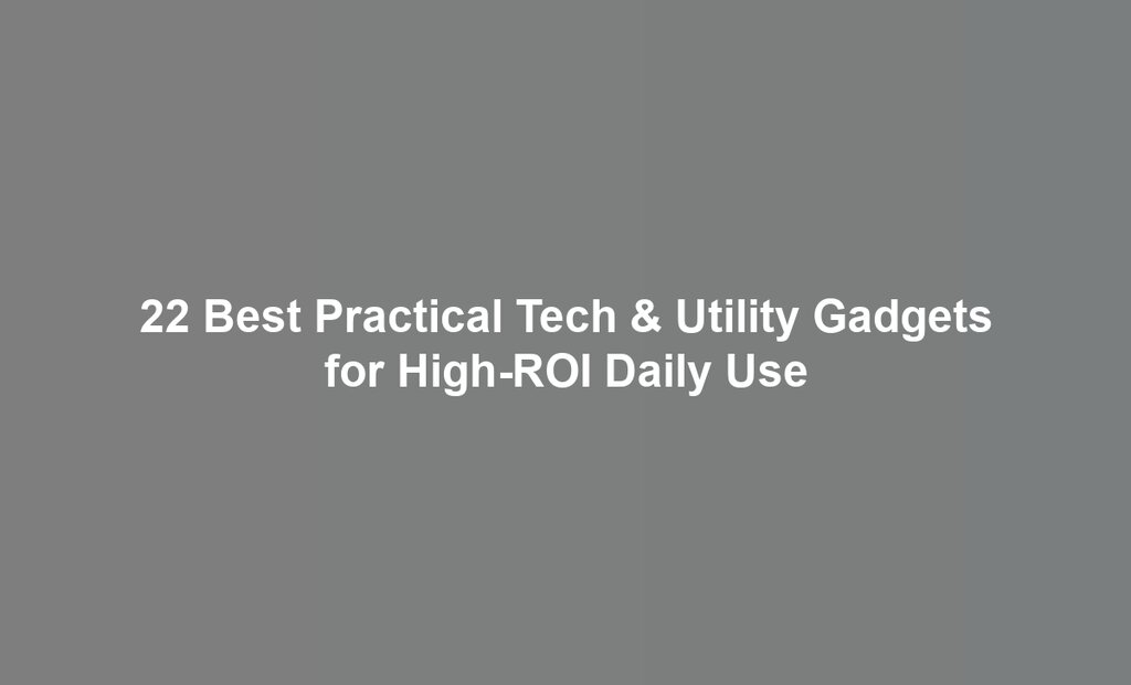 22 Best Practical Tech & Utility Gadgets for High-ROI Daily Use