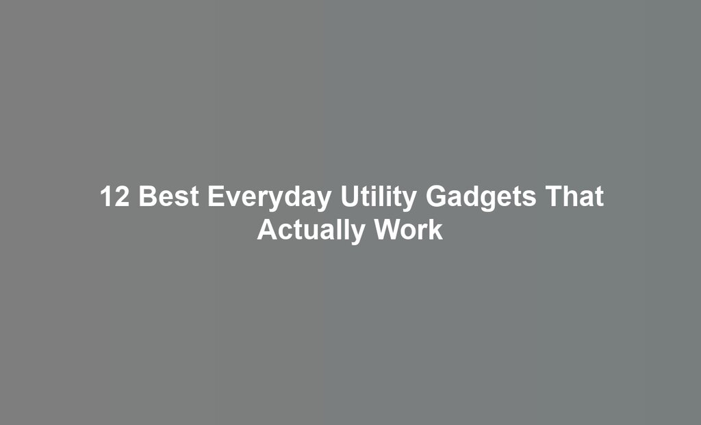 12 Best Everyday Utility Gadgets That Actually Work