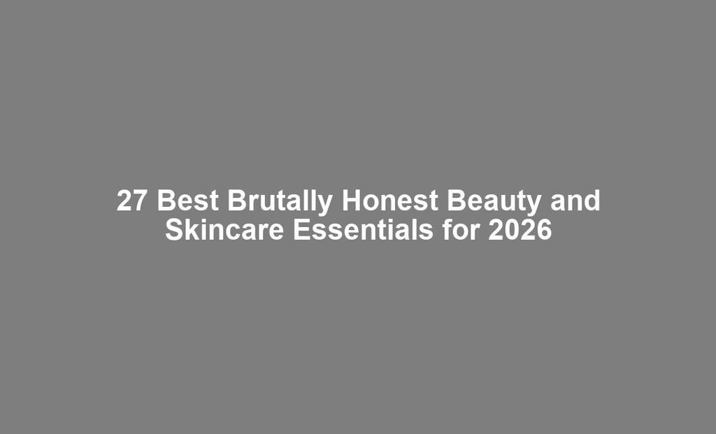 27 Best Brutally Honest Beauty and Skincare Essentials for 2026