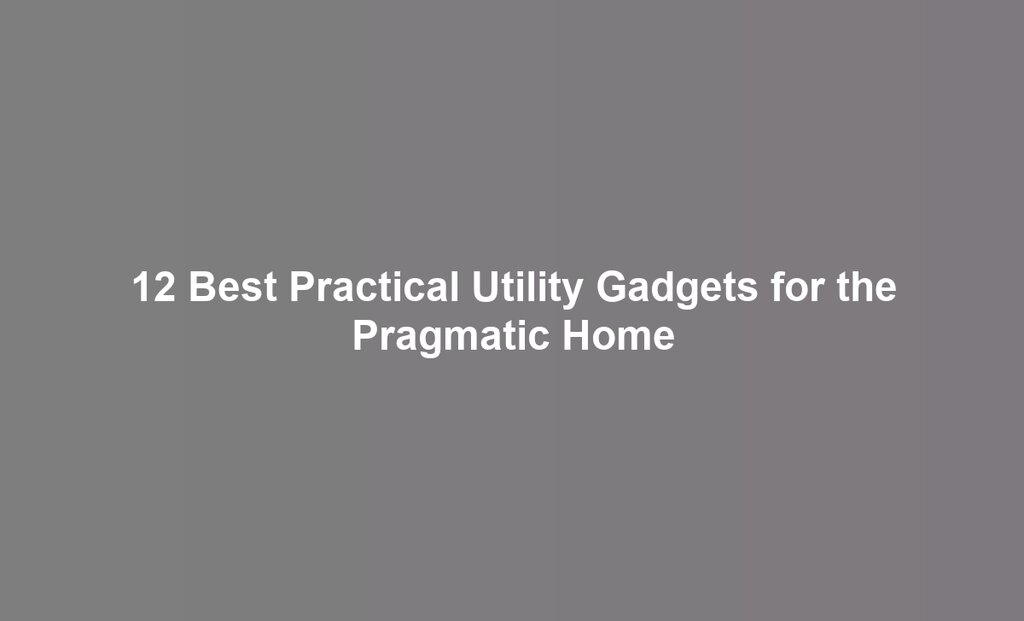 12 Best Practical Utility Gadgets for the Pragmatic Home
