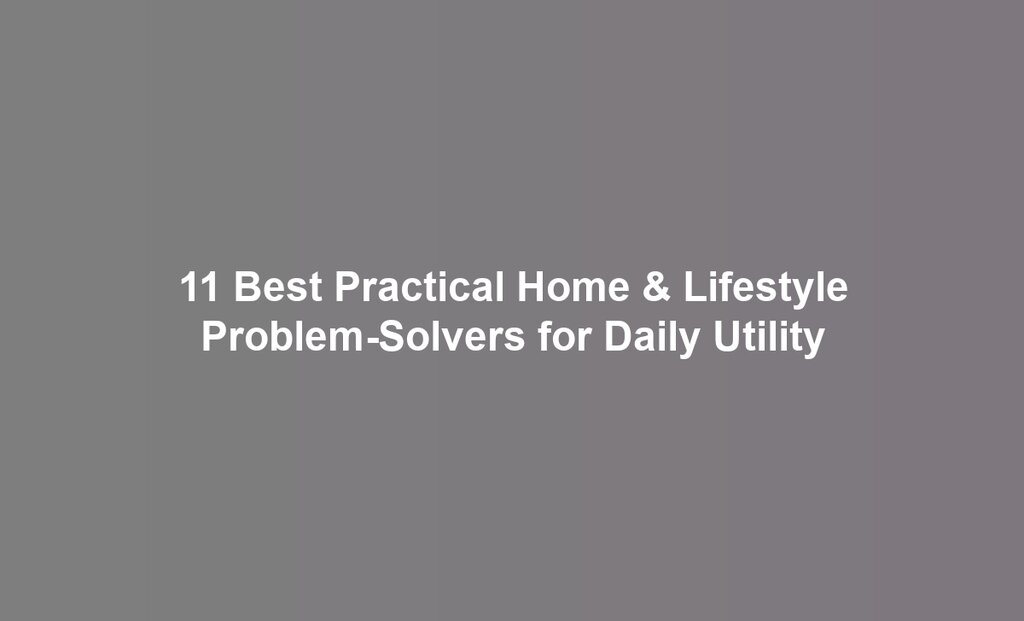 11 Best Practical Home & Lifestyle Problem-Solvers for Daily Utility