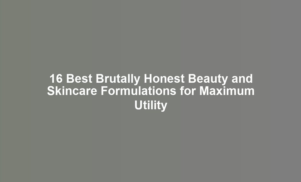 16 Best Brutally Honest Beauty and Skincare Formulations for Maximum Utility