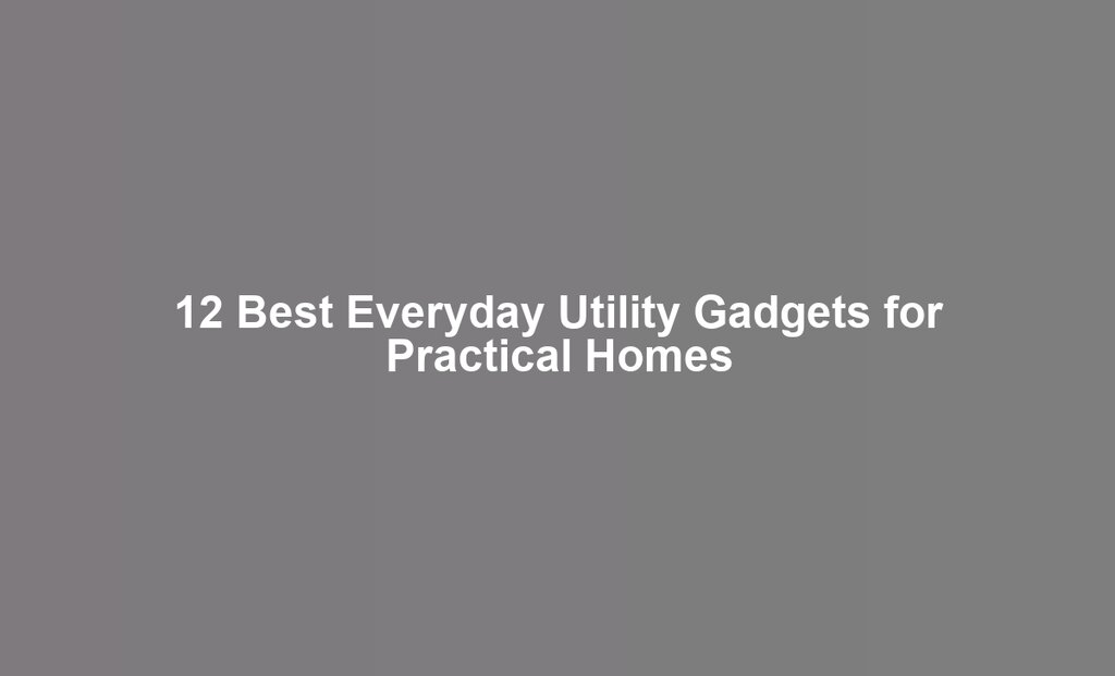 12 Best Everyday Utility Gadgets for Practical Homes