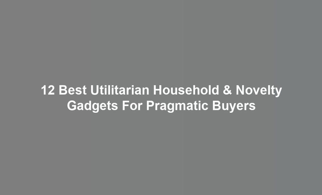 12 Best Utilitarian Household & Novelty Gadgets For Pragmatic Buyers