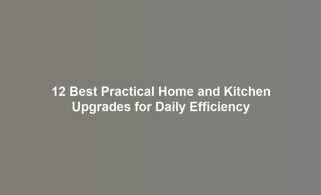 12 Best Practical Home and Kitchen Upgrades for Daily Efficiency