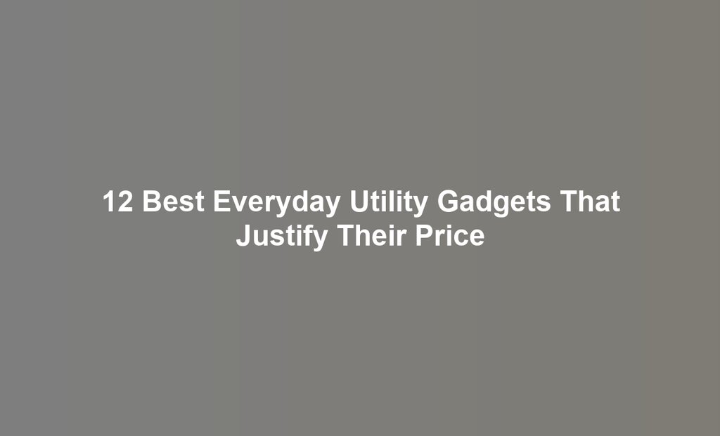 12 Best Everyday Utility Gadgets That Justify Their Price