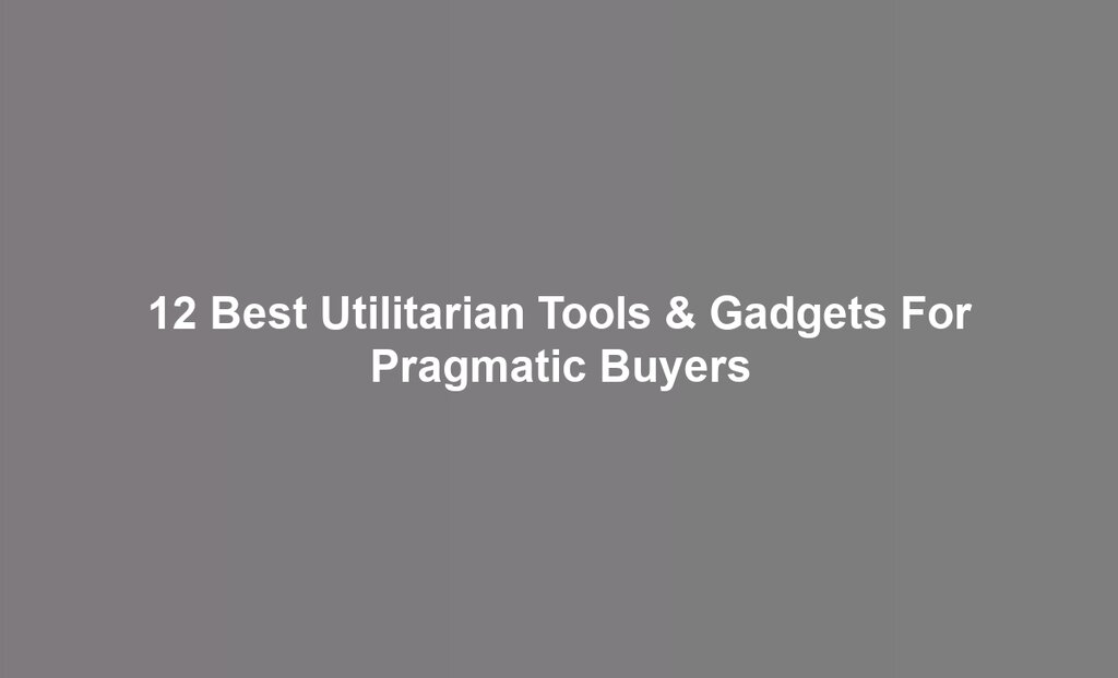 12 Best Utilitarian Tools & Gadgets For Pragmatic Buyers