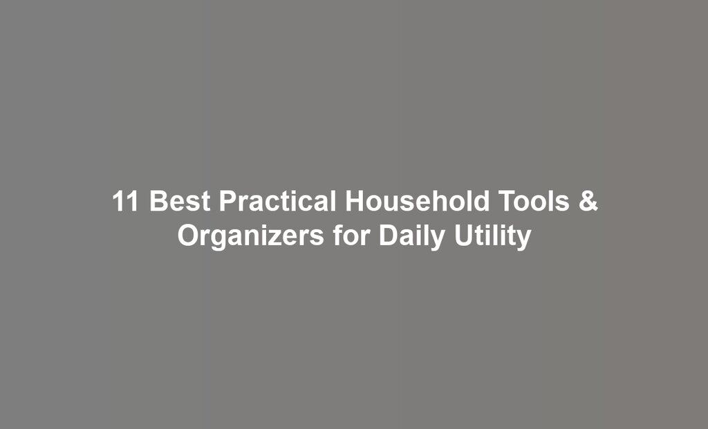 11 Best Practical Household Tools & Organizers for Daily Utility