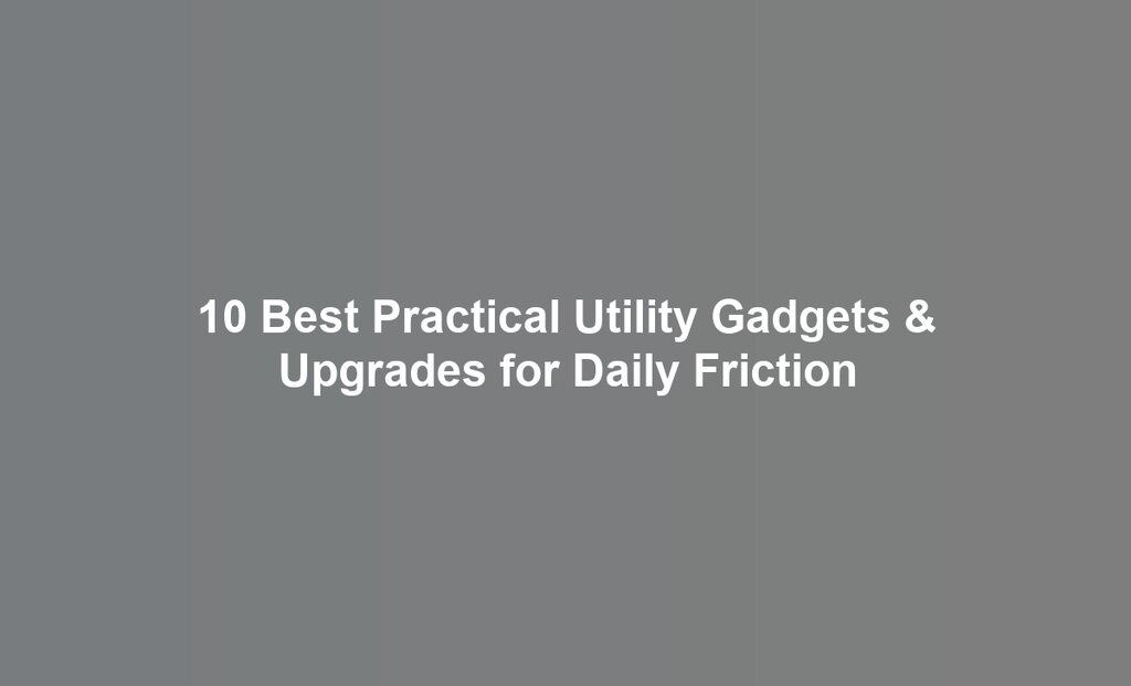 10 Best Practical Utility Gadgets & Upgrades for Daily Friction
