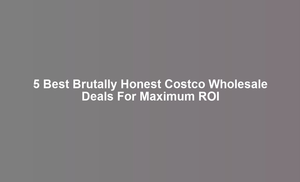 5 Best Brutally Honest Costco Wholesale Deals For Maximum ROI