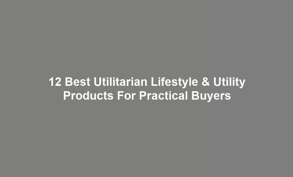 12 Best Utilitarian Lifestyle & Utility Products For Practical Buyers