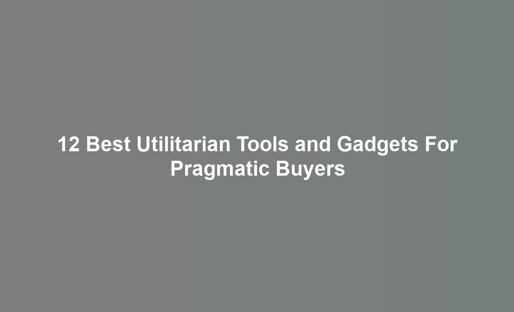 12 Best Utilitarian Tools and Gadgets For Pragmatic Buyers
