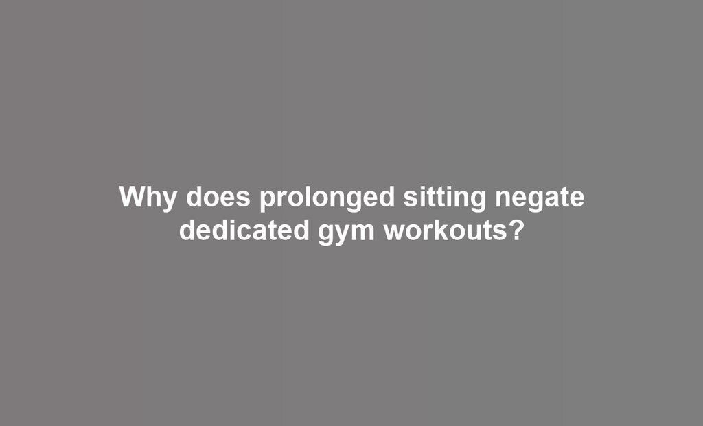 Why does prolonged sitting negate dedicated gym workouts?