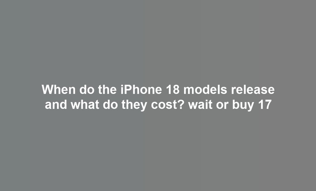 When do the iPhone 18 models release and what do they cost? wait or buy 17