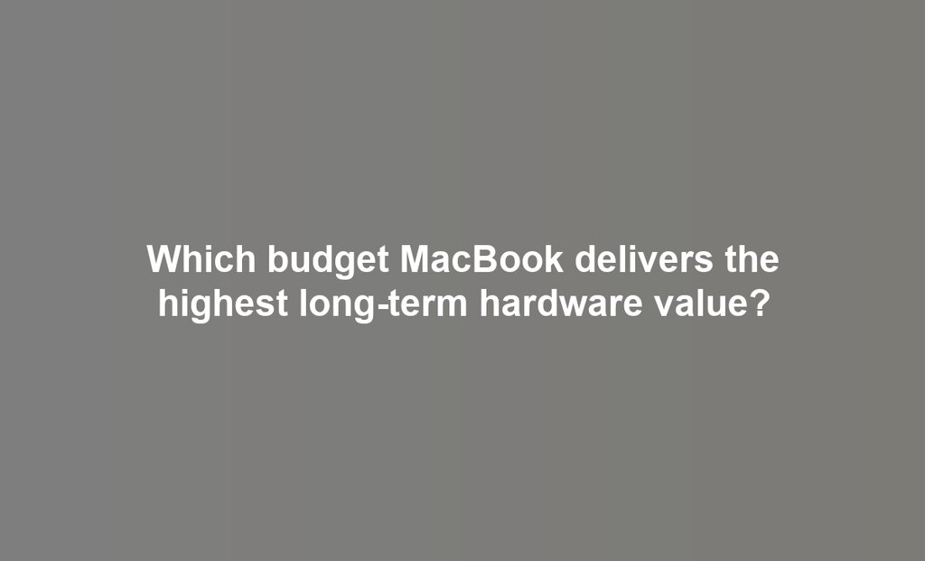 Which budget MacBook delivers the highest long-term hardware value?