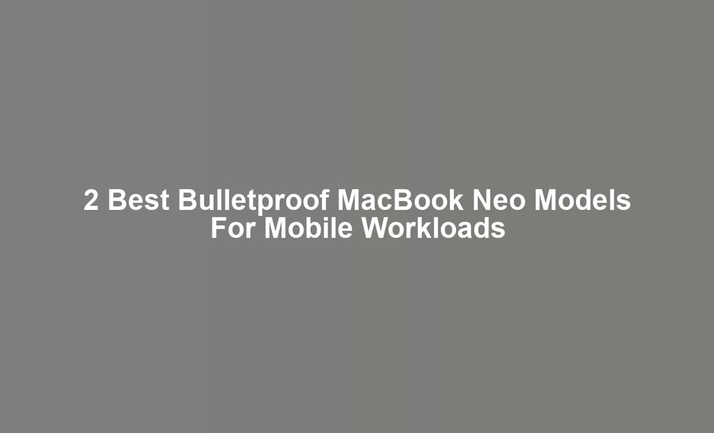 2 Best Bulletproof MacBook Neo Models For Mobile Workloads