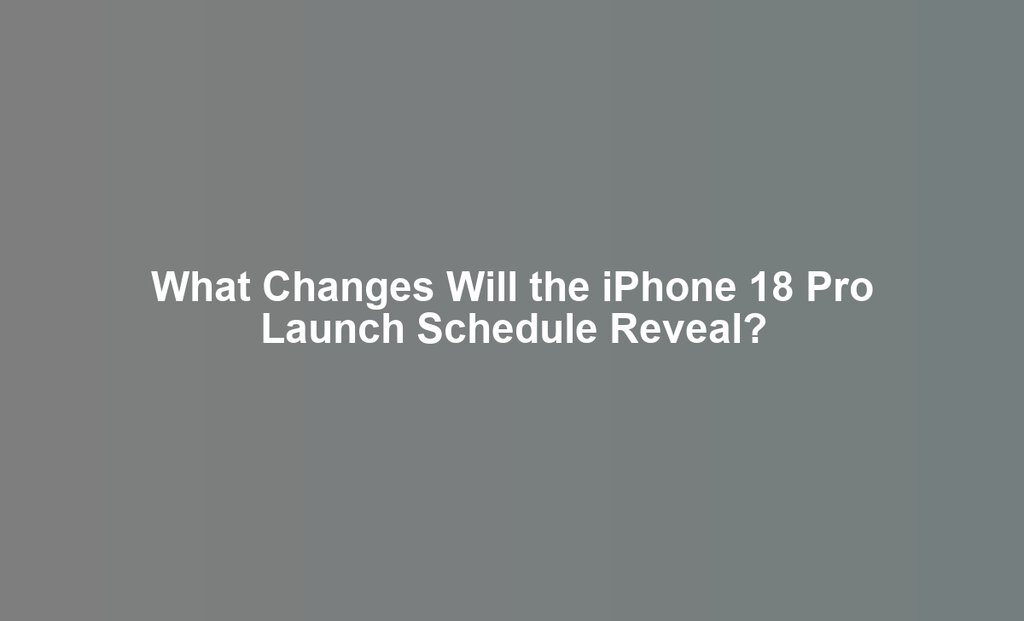 What Changes Will the iPhone 18 Pro Launch Schedule Reveal?