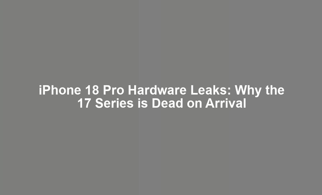 iPhone 18 Pro Hardware Leaks: Why the 17 Series is Dead on Arrival