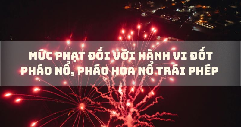 Mức phạt đối với hành vi đốt pháo nổ, pháo hoa nổ trái phép.
