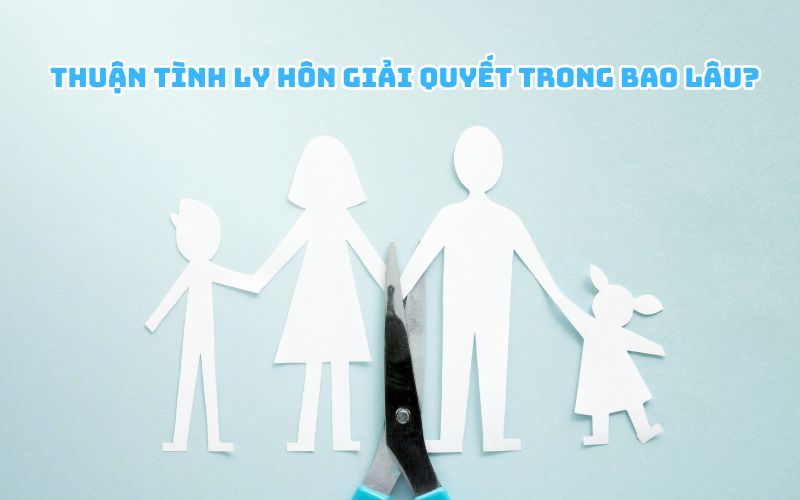 Thuận tình ly hôn giải quyết trong bao lâu?
