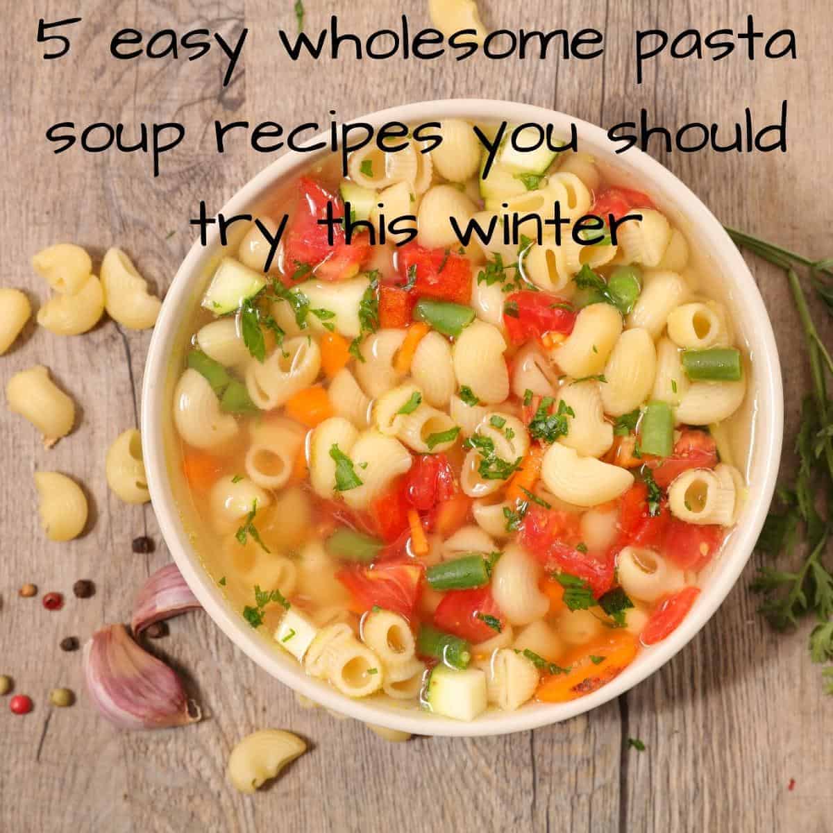 5 easy wholesome pasta soup recipes you should try this winter