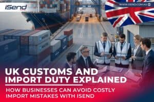 UK Customs and Import Duty Explained: How Businesses Can Avoid Costly Import Mistakes with iSend