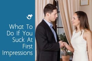 What to Do If You Suck at First Impressions