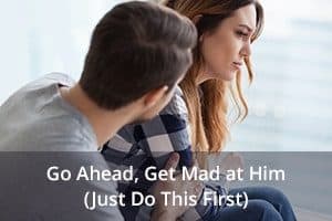 Go Ahead, Get Mad at Him (Just Do This First)