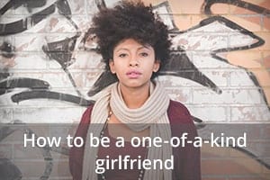 How to be a one-of-a-kind girlfriend