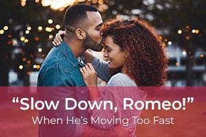 “Slow Down, Romeo!”  When He’s Moving Too Fast