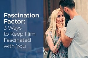 Fascination Factor: 3 Ways to Keep Him Fascinated with You