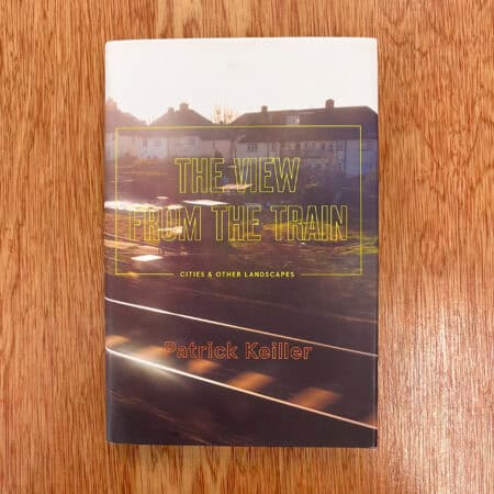 The View from the Train: Cities and Other Landscapes by Patrick Keiller