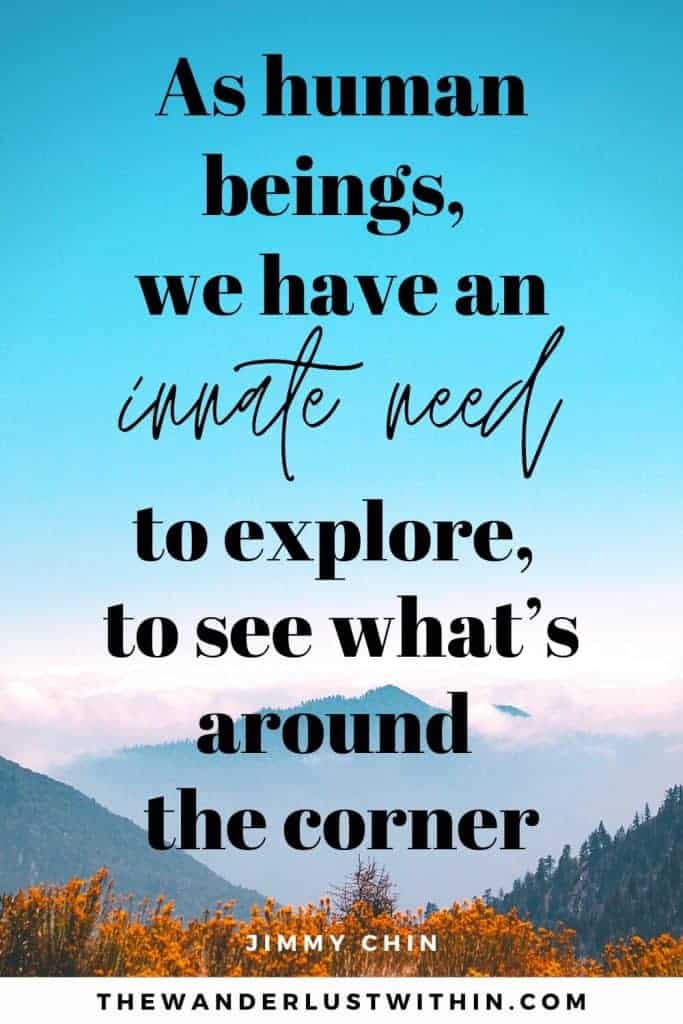 outdoor sayings - “As human beings, we have an innate need to explore, to see what’s around the corner.” – Jimmy Chin