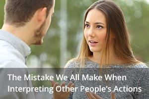 The Mistake We All Make When Interpreting Other People’s Actions