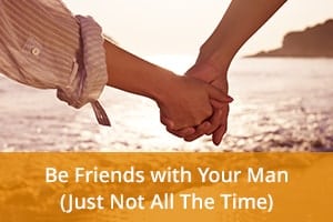 Be Friends with Your Man (Just Not All The Time)