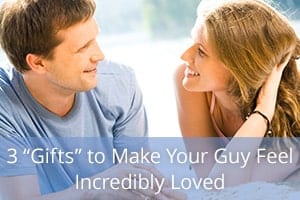 3 “Gifts” to Make Your Guy Feel Incredibly Loved