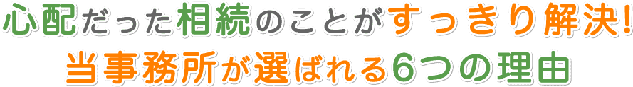 心配だった相続のことがすっきり解決！当事務所が選ばれる6つの理由
