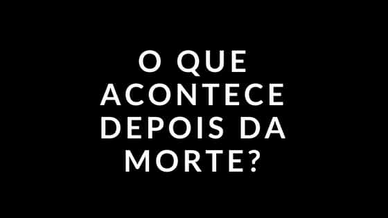 O que Acontece depois da morte