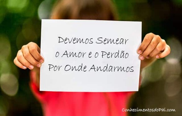 Devemos Semear o Amor e o Perdão Por Onde Andarmos